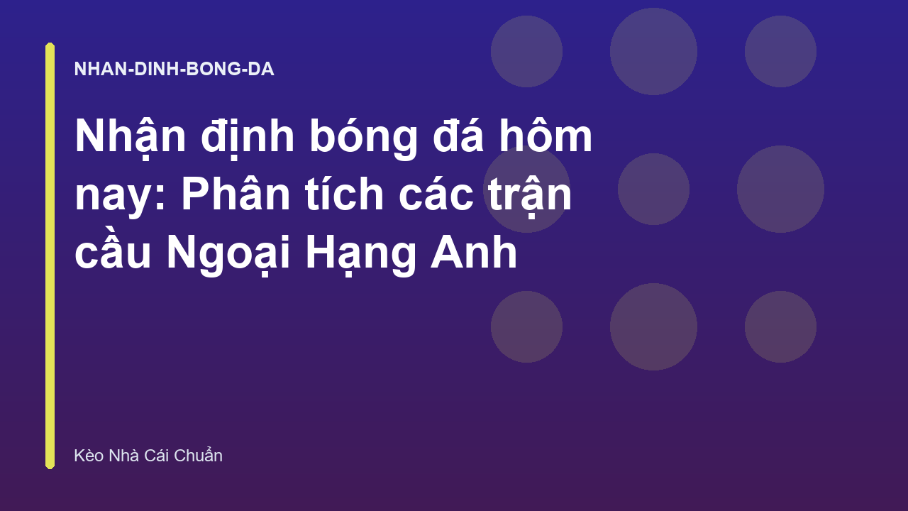 Nhận định bóng đá hôm nay: Phân tích các trận cầu Ngoại Hạng Anh